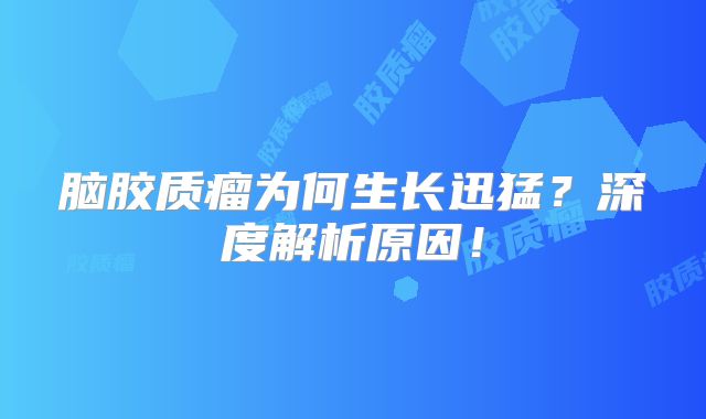 脑胶质瘤为何生长迅猛？深度解析原因！