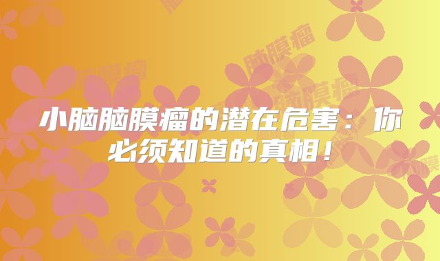 小脑脑膜瘤的潜在危害：你必须知道的真相！