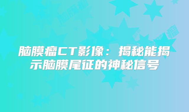 脑膜瘤CT影像：揭秘能揭示脑膜尾征的神秘信号