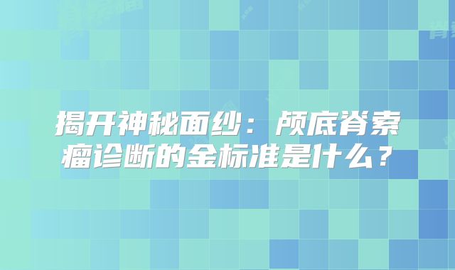 揭开神秘面纱：颅底脊索瘤诊断的金标准是什么？