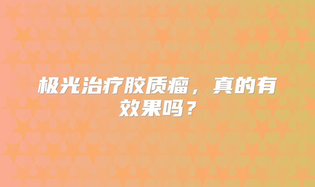 极光治疗胶质瘤，真的有效果吗？