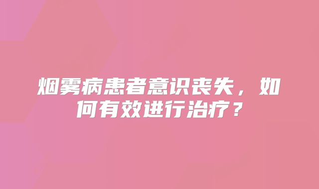 烟雾病患者意识丧失，如何有效进行治疗？