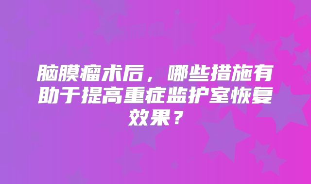 脑膜瘤术后，哪些措施有助于提高重症监护室恢复效果？