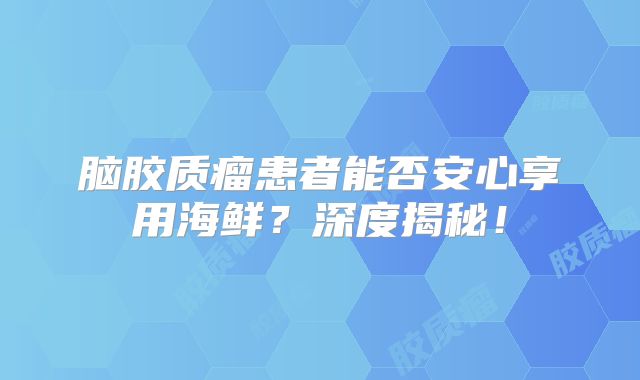 脑胶质瘤患者能否安心享用海鲜？深度揭秘！