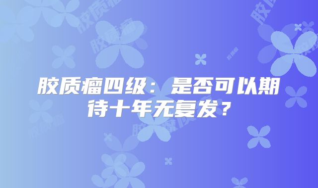胶质瘤四级：是否可以期待十年无复发？