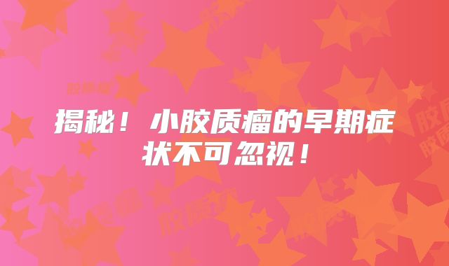 揭秘！小胶质瘤的早期症状不可忽视！