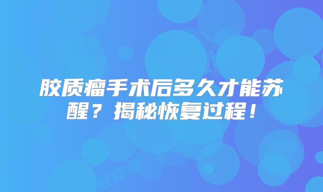 胶质瘤手术后多久才能苏醒？揭秘恢复过程！
