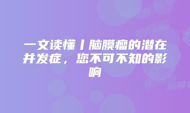 一文读懂丨脑膜瘤的潜在并发症，您不可不知的影响