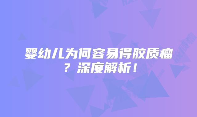婴幼儿为何容易得胶质瘤？深度解析！