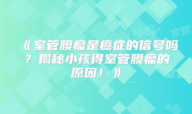 《室管膜瘤是癌症的信号吗？揭秘小孩得室管膜瘤的原因！》