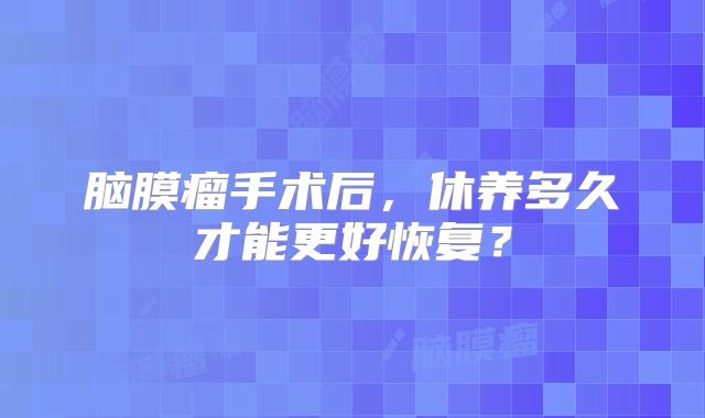 脑膜瘤手术后，休养多久才能更好恢复？
