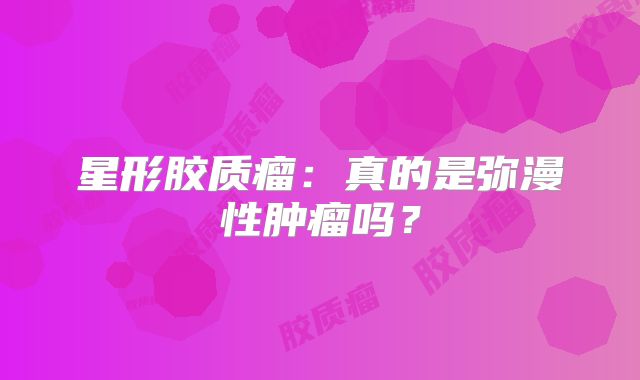 星形胶质瘤：真的是弥漫性肿瘤吗？
