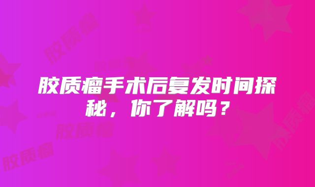 胶质瘤手术后复发时间探秘，你了解吗？