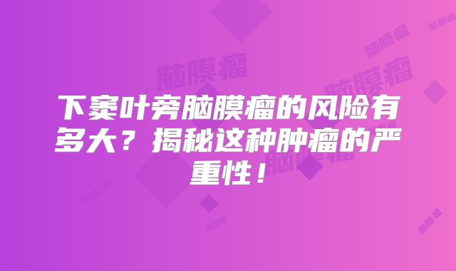 下窦叶旁脑膜瘤的风险有多大？揭秘这种肿瘤的严重性！