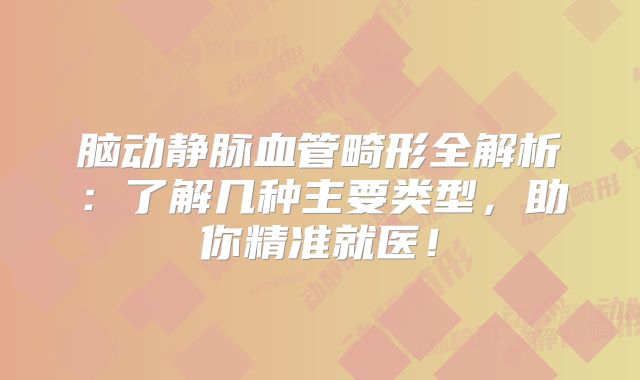脑动静脉血管畸形全解析：了解几种主要类型，助你精准就医！