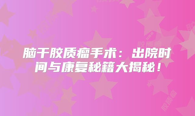 脑干胶质瘤手术：出院时间与康复秘籍大揭秘！