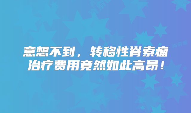 意想不到，转移性脊索瘤治疗费用竟然如此高昂！