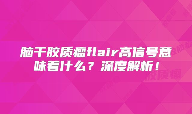 脑干胶质瘤flair高信号意味着什么？深度解析！