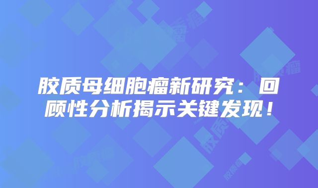 胶质母细胞瘤新研究：回顾性分析揭示关键发现！