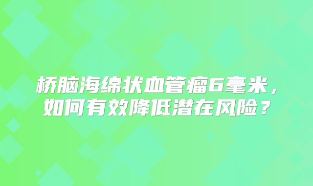 桥脑海绵状血管瘤6毫米，如何有效降低潜在风险？
