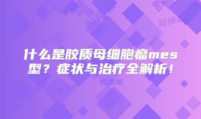 什么是胶质母细胞瘤mes型？症状与治疗全解析！