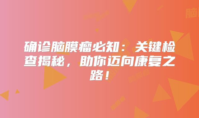 确诊脑膜瘤必知：关键检查揭秘，助你迈向康复之路！