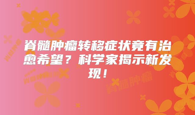 脊髓肿瘤转移症状竟有治愈希望？科学家揭示新发现！
