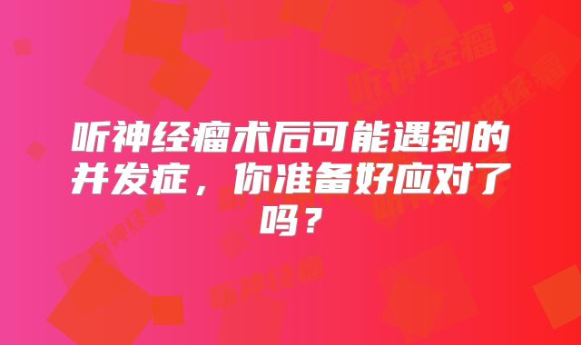 听神经瘤术后可能遇到的并发症，你准备好应对了吗？