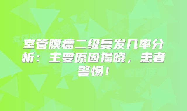 室管膜瘤二级复发几率分析：主要原因揭晓，患者警惕！