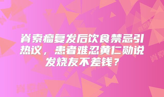 脊索瘤复发后饮食禁忌引热议，患者难忍黄仁勋说发烧友不差钱？
