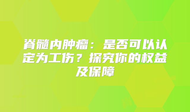 脊髓内肿瘤：是否可以认定为工伤？探究你的权益及保障