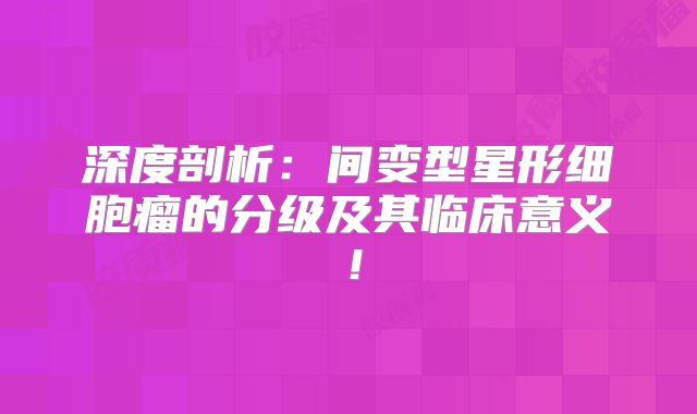 深度剖析：间变型星形细胞瘤的分级及其临床意义！