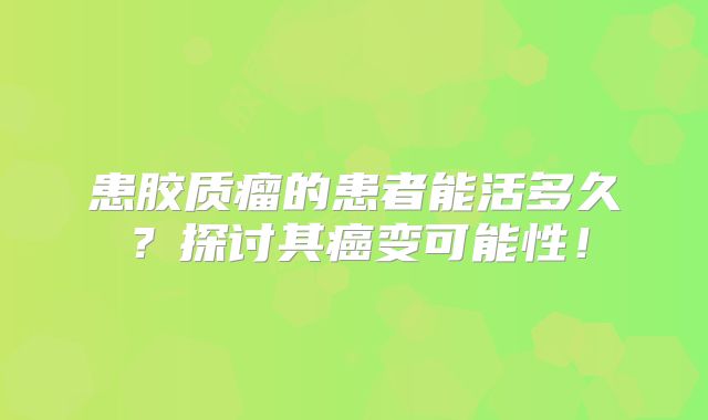 患胶质瘤的患者能活多久？探讨其癌变可能性！