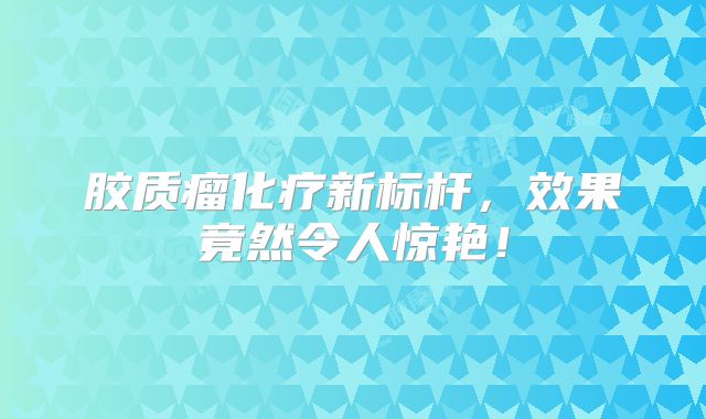 胶质瘤化疗新标杆，效果竟然令人惊艳！