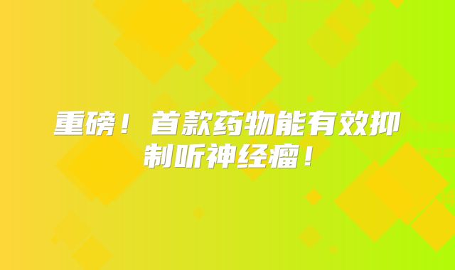 重磅！首款药物能有效抑制听神经瘤！