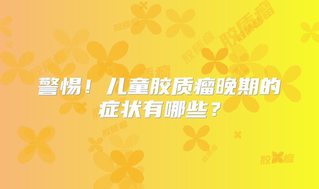 警惕！儿童胶质瘤晚期的症状有哪些？