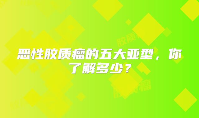 恶性胶质瘤的五大亚型，你了解多少？