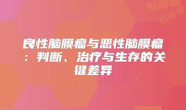 良性脑膜瘤与恶性脑膜瘤：判断、治疗与生存的关键差异