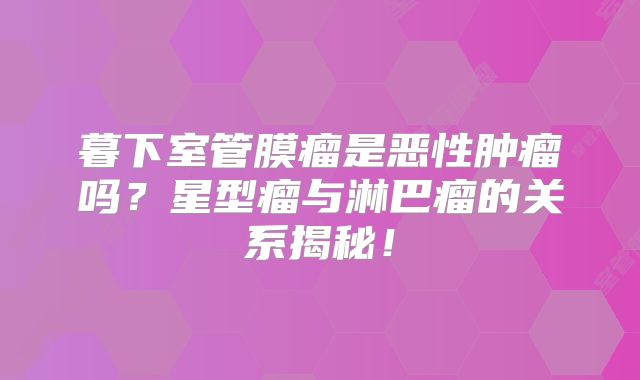 暮下室管膜瘤是恶性肿瘤吗？星型瘤与淋巴瘤的关系揭秘！