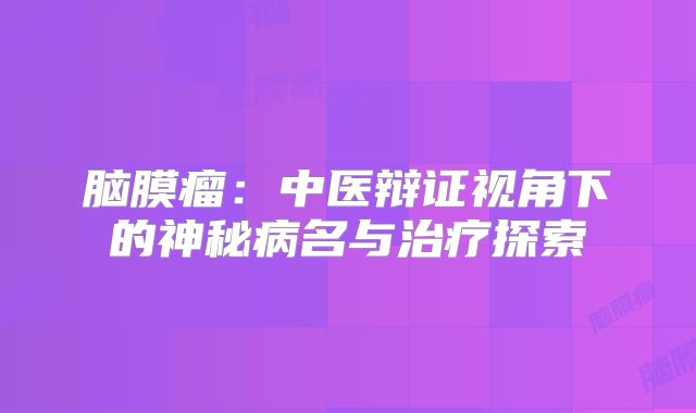 脑膜瘤：中医辩证视角下的神秘病名与治疗探索
