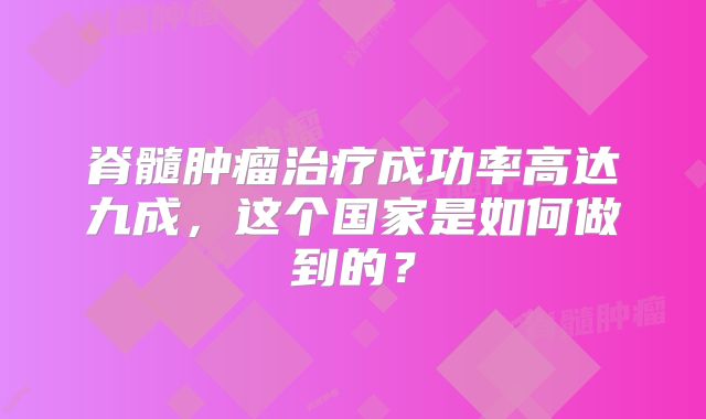 脊髓肿瘤治疗成功率高达九成，这个国家是如何做到的？