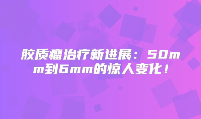 胶质瘤治疗新进展：50mm到6mm的惊人变化！