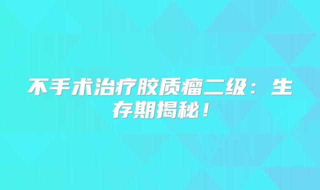 不手术治疗胶质瘤二级：生存期揭秘！