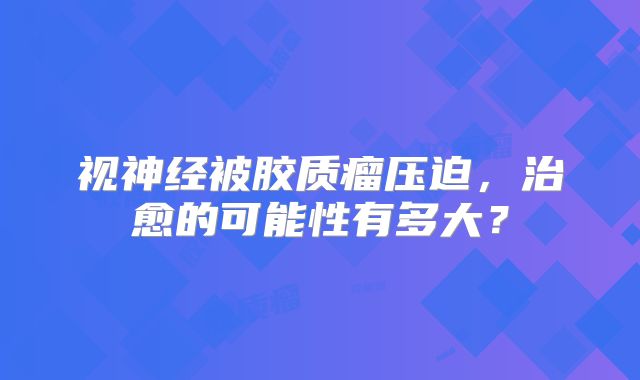 视神经被胶质瘤压迫，治愈的可能性有多大？