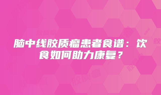 脑中线胶质瘤患者食谱：饮食如何助力康复？