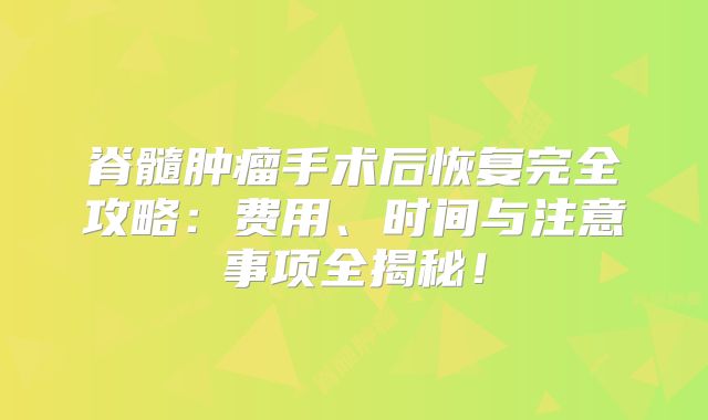 脊髓肿瘤手术后恢复完全攻略：费用、时间与注意事项全揭秘！
