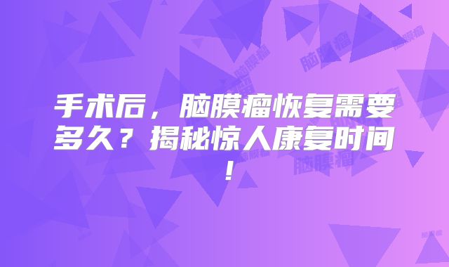 手术后，脑膜瘤恢复需要多久？揭秘惊人康复时间！