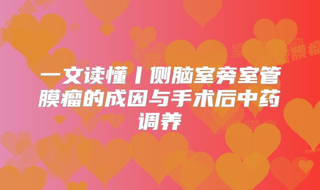 一文读懂丨侧脑室旁室管膜瘤的成因与手术后中药调养