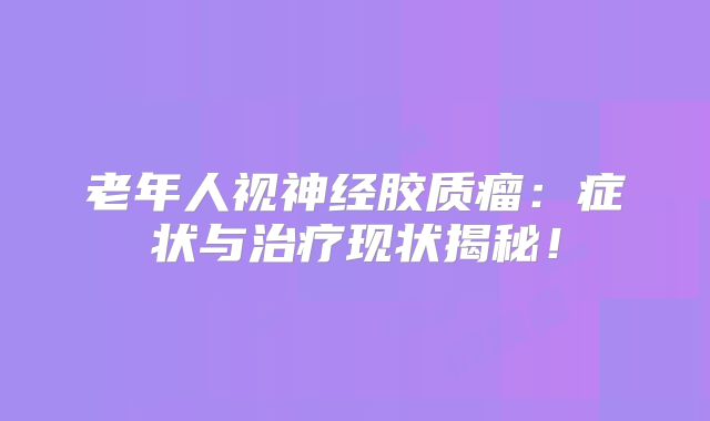 老年人视神经胶质瘤：症状与治疗现状揭秘！
