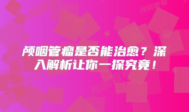 颅咽管瘤是否能治愈？深入解析让你一探究竟！